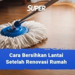 10 Cara Membersihkan Lantai Setelah Renovasi, Jadi Bersih!